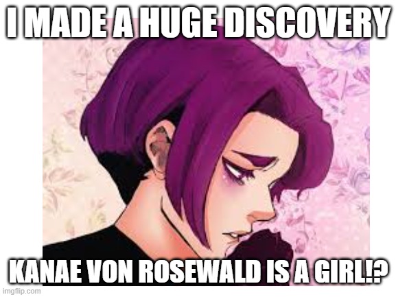 what !?!?!?!? | I MADE A HUGE DISCOVERY; KANAE VON ROSEWALD IS A GIRL!? | image tagged in kanae,mind blown | made w/ Imgflip meme maker