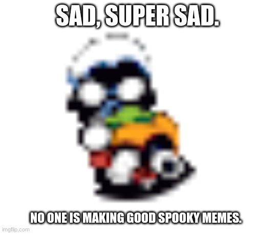 Someone make some, plz? | SAD, SUPER SAD. NO ONE IS MAKING GOOD SPOOKY MEMES. | image tagged in sad,skid and pump | made w/ Imgflip meme maker