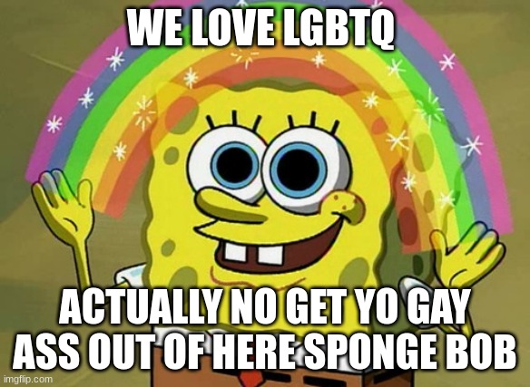 Imagination Spongebob | WE LOVE LGBTQ; ACTUALLY NO GET YO GAY ASS OUT OF HERE SPONGE BOB | image tagged in memes,imagination spongebob | made w/ Imgflip meme maker