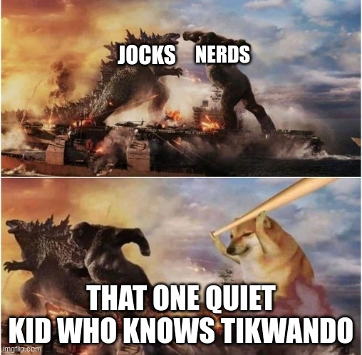 Godzilla vs Kong vs Cheems | NERDS; JOCKS; THAT ONE QUIET KID WHO KNOWS TIKWANDO | image tagged in godzilla vs kong vs cheems | made w/ Imgflip meme maker