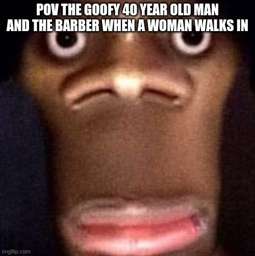 dude there is always that one perv | POV THE GOOFY 40 YEAR OLD MAN AND THE BARBER WHEN A WOMAN WALKS IN | image tagged in bruh | made w/ Imgflip meme maker