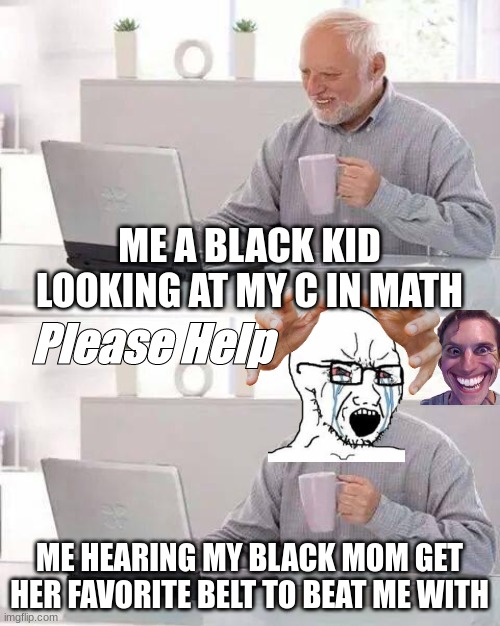 Black education be like | ME A BLACK KID LOOKING AT MY C IN MATH; Please Help; ME HEARING MY BLACK MOM GET HER FAVORITE BELT TO BEAT ME WITH | image tagged in memes,hide the pain harold | made w/ Imgflip meme maker