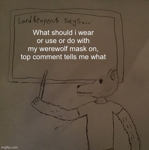 LordReaperus says | What should i wear or use or do with my werewolf mask on, top comment tells me what | image tagged in lordreaperus says | made w/ Imgflip meme maker