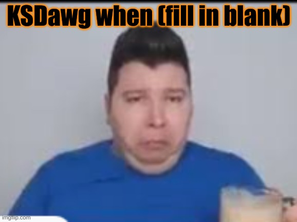 :( | KSDawg when (fill in blank) | made w/ Imgflip meme maker