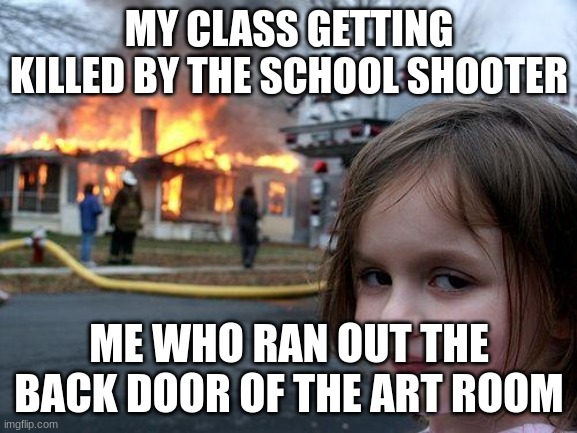 Lockdown drills | MY CLASS GETTING KILLED BY THE SCHOOL SHOOTER; ME WHO RAN OUT THE BACK DOOR OF THE ART ROOM | image tagged in memes,disaster girl | made w/ Imgflip meme maker