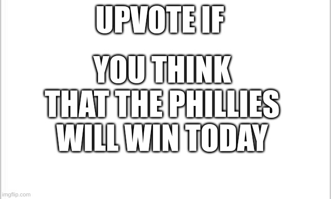 Go phils | UPVOTE IF; YOU THINK THAT THE PHILLIES WILL WIN TODAY | image tagged in white background | made w/ Imgflip meme maker