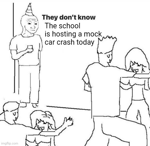 They literally have the car in the parking lot RN | The school is hosting a mock car crash today | image tagged in they dont know | made w/ Imgflip meme maker