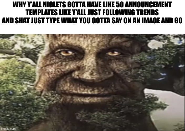 Wise mystical tree | WHY Y’ALL NIGLETS GOTTA HAVE LIKE 50 ANNOUNCEMENT TEMPLATES LIKE Y’ALL JUST FOLLOWING TRENDS AND SHAT JUST TYPE WHAT YOU GOTTA SAY ON AN IMAGE AND GO | image tagged in wise mystical tree | made w/ Imgflip meme maker