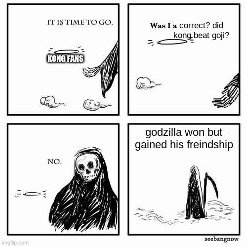 It is time to go | correct? did kong beat goji? KONG FANS; godzilla won but gained his freindship | image tagged in it is time to go | made w/ Imgflip meme maker