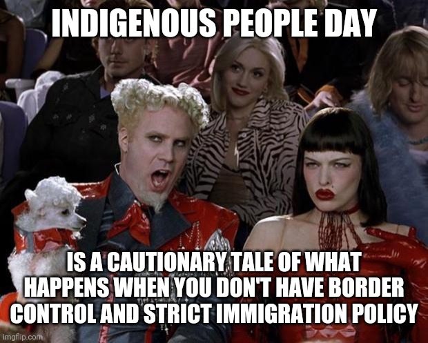 Mugatu So Hot Right Now | INDIGENOUS PEOPLE DAY; IS A CAUTIONARY TALE OF WHAT HAPPENS WHEN YOU DON'T HAVE BORDER CONTROL AND STRICT IMMIGRATION POLICY | image tagged in memes,mugatu so hot right now | made w/ Imgflip meme maker