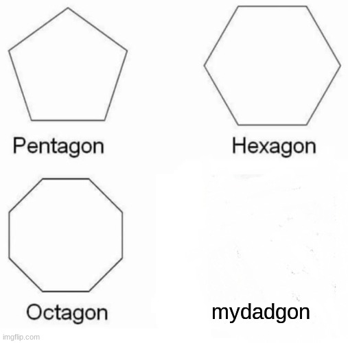 Pentagon Hexagon Octagon | mydadgon | image tagged in memes,pentagon hexagon octagon | made w/ Imgflip meme maker