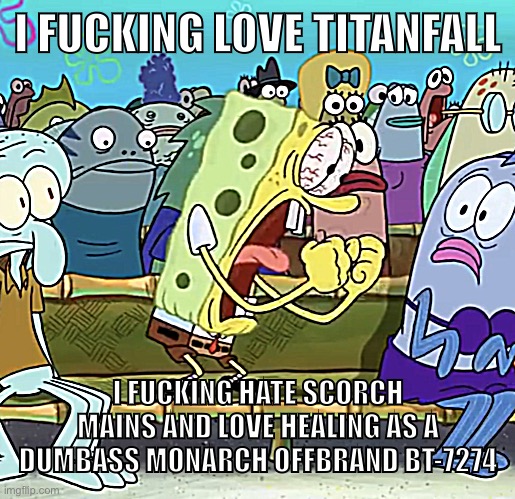 Spongebob Yelling | I FUCKING LOVE TITANFALL I FUCKING HATE SCORCH MAINS AND LOVE HEALING AS A DUMBASS MONARCH OFFBRAND BT-7274 | image tagged in spongebob yelling | made w/ Imgflip meme maker