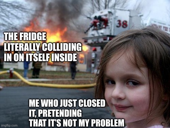 *Runs away menacingly* | THE FRIDGE LITERALLY COLLIDING IN ON ITSELF INSIDE; ME WHO JUST CLOSED IT, PRETENDING THAT IT’S NOT MY PROBLEM | image tagged in memes,disaster girl | made w/ Imgflip meme maker
