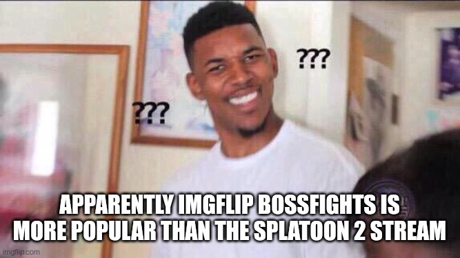 Black guy confused | APPARENTLY IMGFLIP BOSSFIGHTS IS MORE POPULAR THAN THE SPLATOON 2 STREAM | image tagged in black guy confused | made w/ Imgflip meme maker