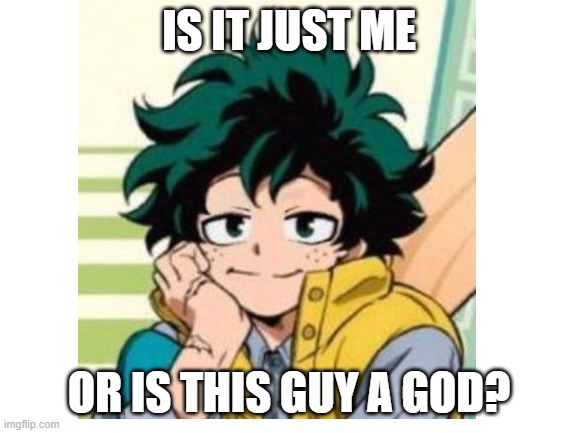 to simp or not to simp? | IS IT JUST ME; OR IS THIS GUY A GOD? | image tagged in deku | made w/ Imgflip meme maker