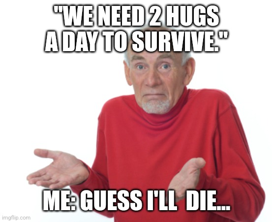 Guess I'll die  | "WE NEED 2 HUGS A DAY TO SURVIVE."; ME: GUESS I'LL  DIE... | image tagged in guess i'll die | made w/ Imgflip meme maker