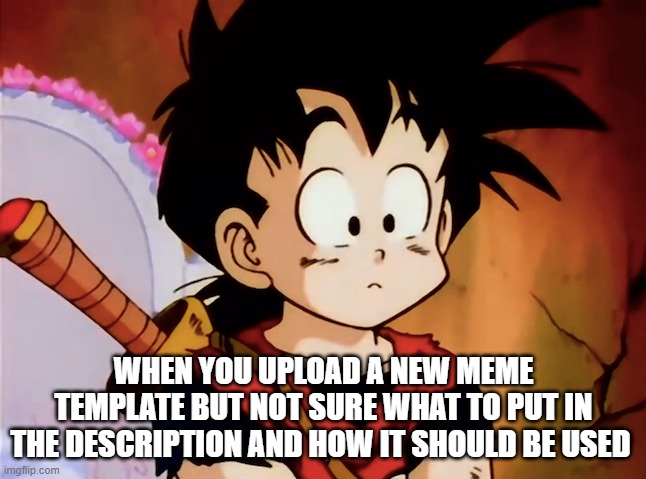 Unsure on how a new meme template should be used | WHEN YOU UPLOAD A NEW MEME TEMPLATE BUT NOT SURE WHAT TO PUT IN THE DESCRIPTION AND HOW IT SHOULD BE USED | image tagged in unsured gohan dbz | made w/ Imgflip meme maker