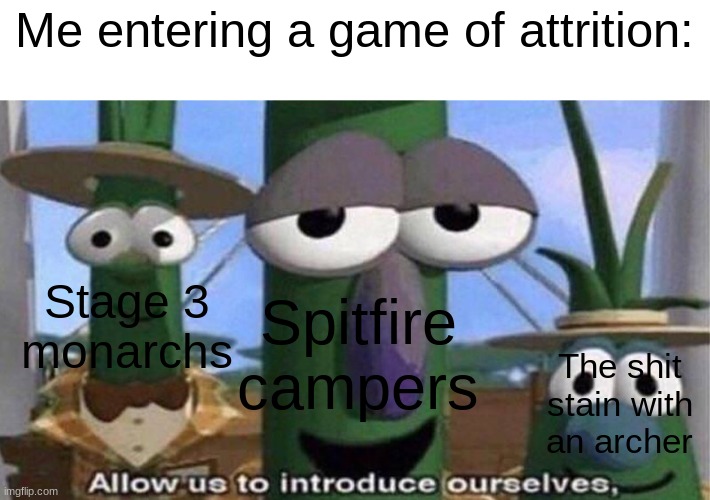 Every time... | Me entering a game of attrition:; Stage 3
monarchs; Spitfire
campers; The shit stain with an archer | image tagged in veggietales 'allow us to introduce ourselfs' | made w/ Imgflip meme maker