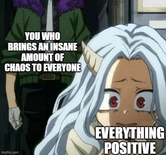 Eri scared of overhaul | YOU WHO
BRINGS AN INSANE
AMOUNT OF
CHAOS TO EVERYONE EVERYTHING
POSITIVE | image tagged in eri scared of overhaul | made w/ Imgflip meme maker