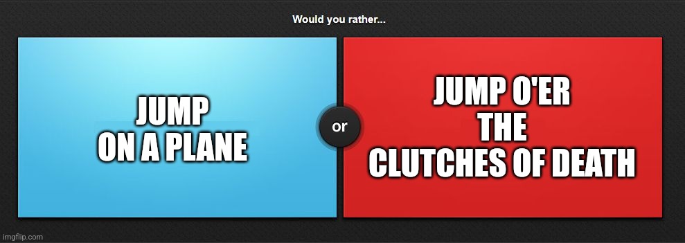 Would you rather | JUMP ON A PLANE; JUMP O'ER THE CLUTCHES OF DEATH | image tagged in would you rather | made w/ Imgflip meme maker