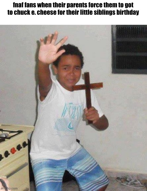 kid with cross | fnaf fans when their parents force them to got to chuck e. cheese for their little siblings birthday | image tagged in kid with cross | made w/ Imgflip meme maker