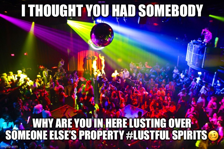 Jroc113 | I THOUGHT YOU HAD SOMEBODY; WHY ARE YOU IN HERE LUSTING OVER SOMEONE ELSE’S PROPERTY #LUSTFUL SPIRITS🥴 | image tagged in night club | made w/ Imgflip meme maker