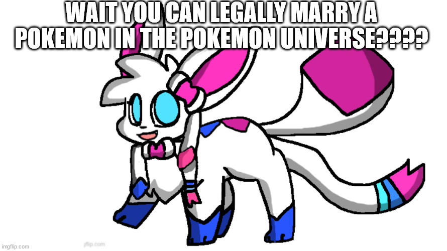 redeigned sylceon | WAIT YOU CAN LEGALLY MARRY A POKEMON IN THE POKEMON UNIVERSE???? | image tagged in redeigned sylceon | made w/ Imgflip meme maker