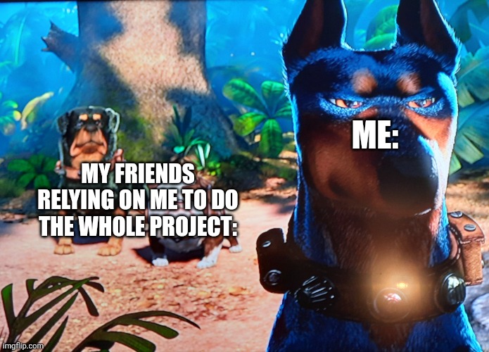 When there's a group project for me and my friends: | ME:; MY FRIENDS RELYING ON ME TO DO THE WHOLE PROJECT: | image tagged in alpha and the degenerates,barney will eat all of your delectable biscuits,sad pablo escobar | made w/ Imgflip meme maker