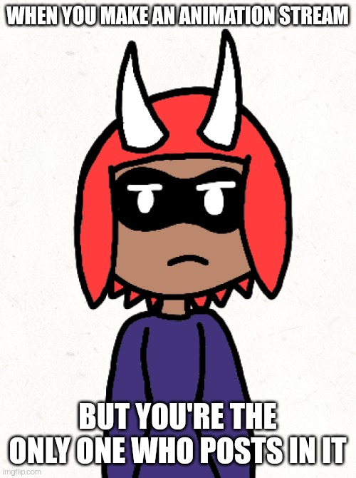 I'll give you a link if you're interested | WHEN YOU MAKE AN ANIMATION STREAM; BUT YOU'RE THE ONLY ONE WHO POSTS IN IT | image tagged in inkmatas is not amused | made w/ Imgflip meme maker