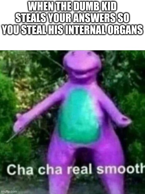 organs | WHEN THE DUMB KID STEALS YOUR ANSWERS SO YOU STEAL HIS INTERNAL ORGANS | image tagged in cha cha real smooth | made w/ Imgflip meme maker