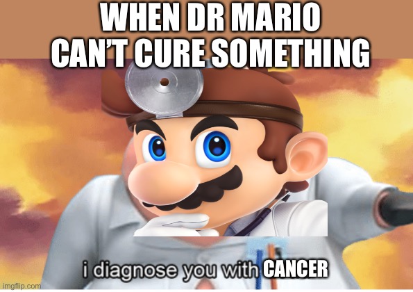 WHEN DR MARIO CAN’T CURE SOMETHING; CANCER | image tagged in i diagnose you with dead,mario | made w/ Imgflip meme maker
