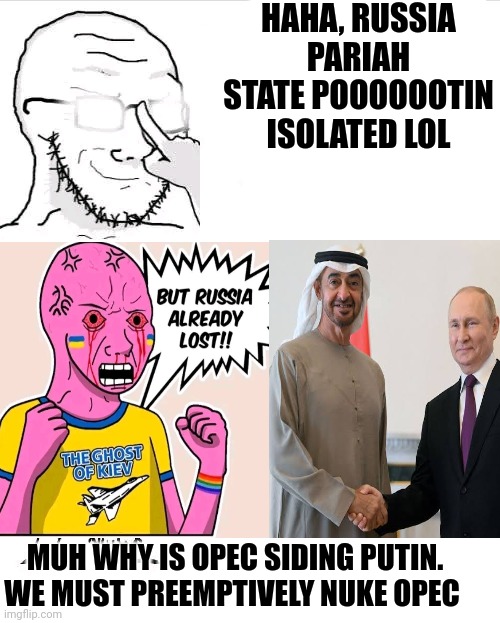 "Russia isolated" | HAHA, RUSSIA PARIAH STATE POOOOOOTIN ISOLATED LOL; MUH WHY IS OPEC SIDING PUTIN. WE MUST PREEMPTIVELY NUKE OPEC | image tagged in vladimir putin,usa,western,russia,ukraine,stupid liberals | made w/ Imgflip meme maker