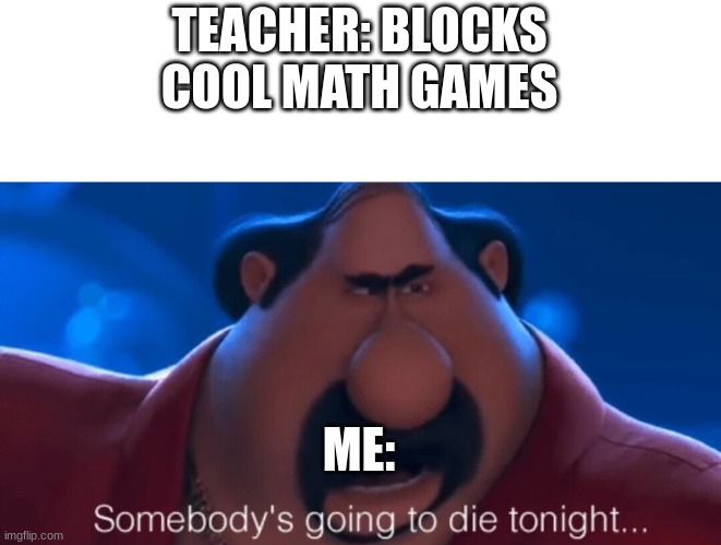 somebody's going to die tonight | TEACHER: BLOCKS COOL MATH GAMES; ME: | image tagged in somebody's going to die tonight | made w/ Imgflip meme maker