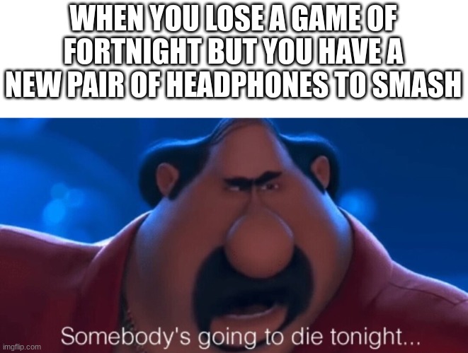 somebody's going to die tonight | WHEN YOU LOSE A GAME OF FORTNIGHT BUT YOU HAVE A NEW PAIR OF HEADPHONES TO SMASH | image tagged in somebody's going to die tonight | made w/ Imgflip meme maker
