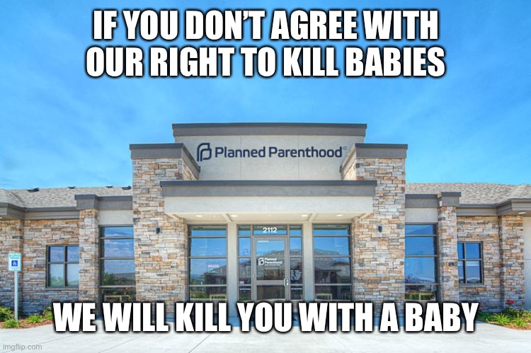 Planned Parenthood | IF YOU DON’T AGREE WITH OUR RIGHT TO KILL BABIES; WE WILL KILL YOU WITH A BABY | image tagged in planned parenthood | made w/ Imgflip meme maker