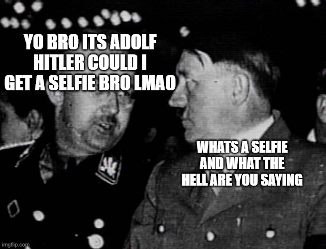 Grammar Nazis Himmler and Hitler | YO BRO ITS ADOLF HITLER COULD I GET A SELFIE BRO LMAO WHATS A SELFIE AND WHAT THE HELL ARE YOU SAYING | image tagged in grammar nazis himmler and hitler | made w/ Imgflip meme maker