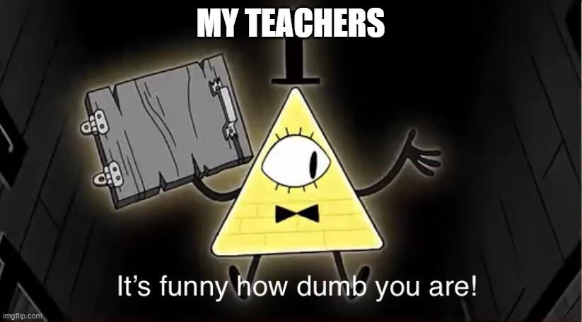 Oof | MY TEACHERS | image tagged in bill cypher it's funny how dumb you are | made w/ Imgflip meme maker