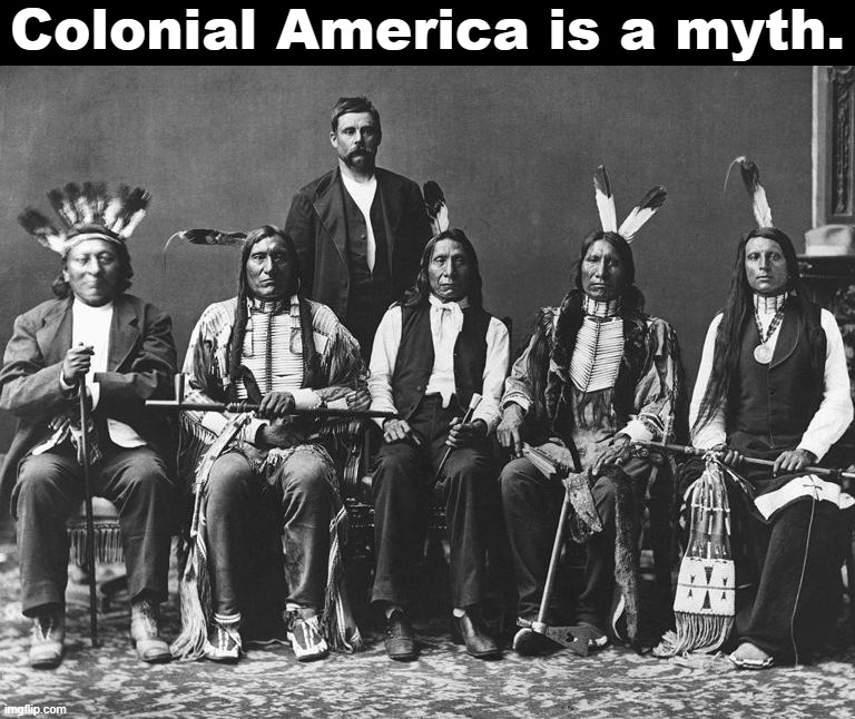 The familiar "indigenous vs. colonizer" narrative misses a lot of fascinating history. | Colonial America is a myth. | image tagged in red cloud delegation,history,historical meme,america,native american,colonialism | made w/ Imgflip meme maker