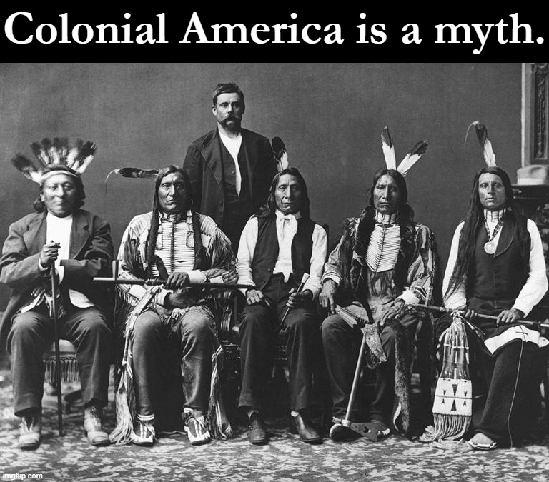 The familiar "indigenous vs. colonizer" narrative misses a lot of fascinating history. | Colonial America is a myth. | image tagged in red cloud delegation,native american,colonialism,history,america | made w/ Imgflip meme maker