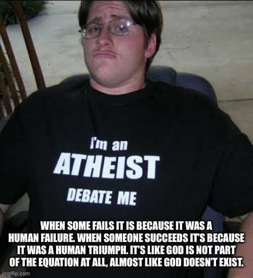 I’m an athiest debate me | WHEN SOME FAILS IT IS BECAUSE IT WAS A HUMAN FAILURE. WHEN SOMEONE SUCCEEDS IT’S BECAUSE IT WAS A HUMAN TRIUMPH. IT’S LIKE GOD IS NOT PART O | image tagged in i m an athiest debate me | made w/ Imgflip meme maker