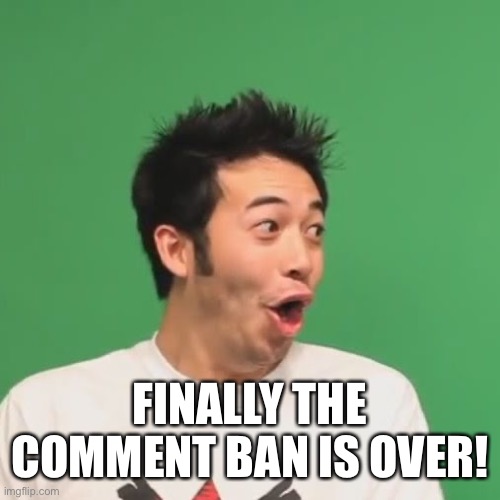 Now.. | FINALLY THE COMMENT BAN IS OVER! | image tagged in pogchamp | made w/ Imgflip meme maker