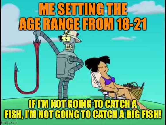 ME SETTING THE AGE RANGE FROM 18-21; IF I’M NOT GOING TO CATCH A FISH, I’M NOT GOING TO CATCH A BIG FISH! | image tagged in futurama,bender | made w/ Imgflip meme maker