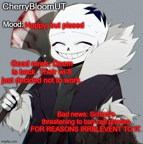 ;w;w;w;w; | Happy, but pissed; Good news: Deem is back. Their wi-fi just decided not to work. Bad news: School's threatening to ban cell phones FOR REASONS IRRELEVENT TO IT. | made w/ Imgflip meme maker
