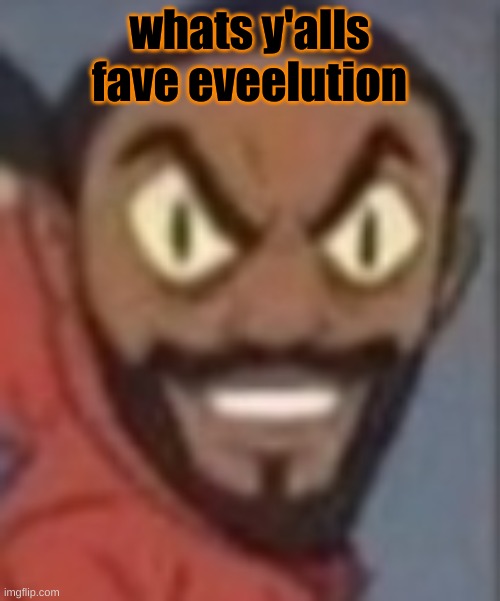 goofy ass | whats y'alls fave eveelution | image tagged in goofy ass | made w/ Imgflip meme maker