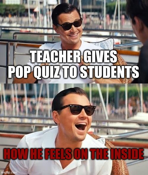 Pop Quizes | TEACHER GIVES POP QUIZ TO STUDENTS; HOW HE FEELS ON THE INSIDE | image tagged in memes,leonardo dicaprio wolf of wall street | made w/ Imgflip meme maker