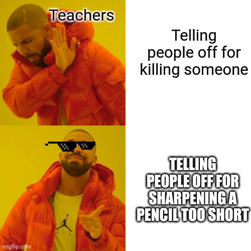 Teachers telling ppl off be like | Teachers; Telling people off for killing someone; TELLING PEOPLE OFF FOR SHARPENING A PENCIL TOO SHORT | image tagged in memes,drake hotline bling | made w/ Imgflip meme maker