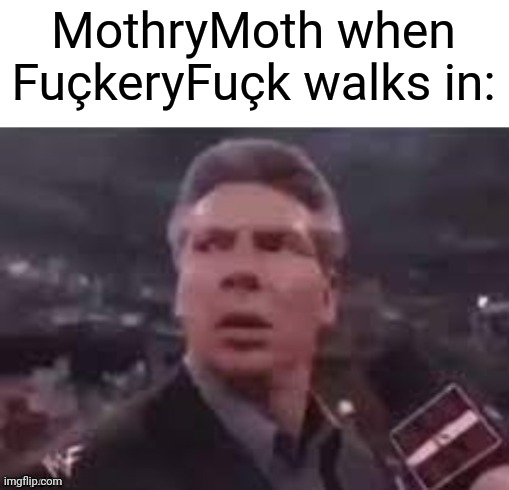 x when x walks in | MothryMoth when FuçkeryFuçk walks in: | image tagged in x when x walks in | made w/ Imgflip meme maker