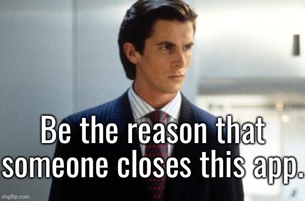 American Psycho posting | Be the reason that someone closes this app. | image tagged in patrick bateman | made w/ Imgflip meme maker