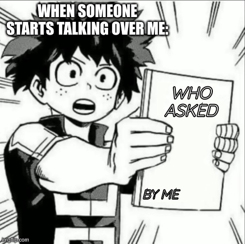 Blank meme template | WHEN SOMEONE STARTS TALKING OVER ME:; WHO

ASKED; BY ME | image tagged in blank meme template | made w/ Imgflip meme maker