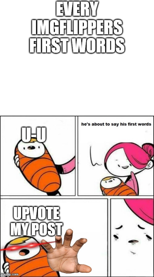 every post be like | EVERY IMGFLIPPERS FIRST WORDS; U-U; UPVOTE MY POST | image tagged in blank white template,he is about to say his first words | made w/ Imgflip meme maker